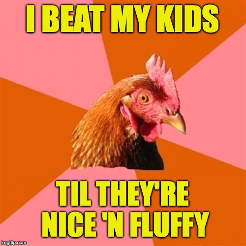 I'm probably just kidding, folks  ( : | I BEAT MY KIDS; TIL THEY'RE NICE 'N FLUFFY | image tagged in memes,anti joke chicken,kids | made w/ Imgflip meme maker