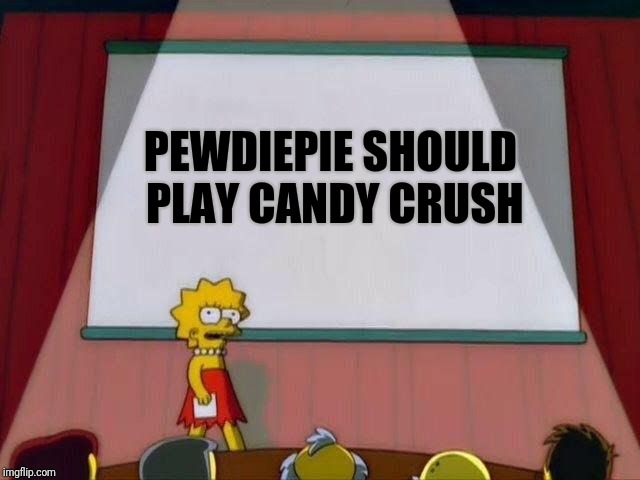 Lisa Simpson's Presentation | PEWDIEPIE SHOULD PLAY CANDY CRUSH | image tagged in lisa simpson's presentation | made w/ Imgflip meme maker