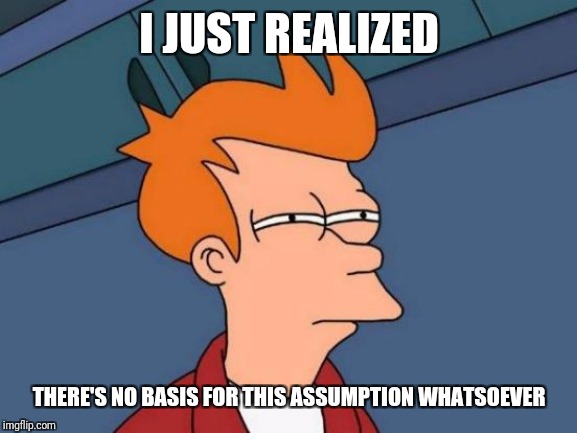 Futurama Fry Meme | I JUST REALIZED THERE'S NO BASIS FOR THIS ASSUMPTION WHATSOEVER | image tagged in memes,futurama fry | made w/ Imgflip meme maker