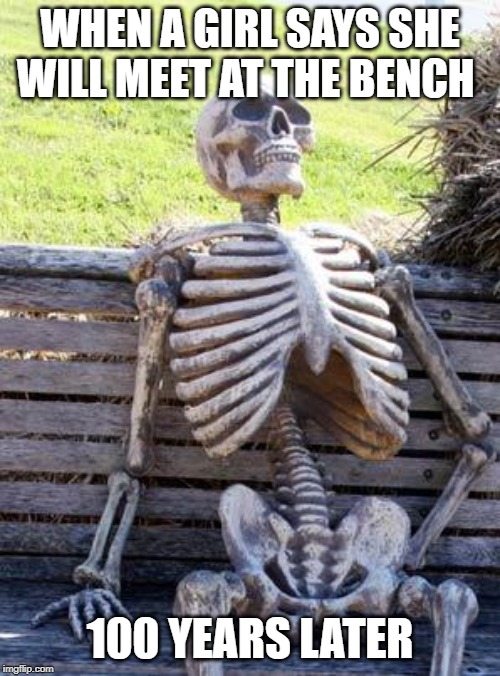 Waiting Skeleton Meme | WHEN A GIRL SAYS SHE WILL MEET AT THE BENCH; 100 YEARS LATER | image tagged in memes,waiting skeleton | made w/ Imgflip meme maker