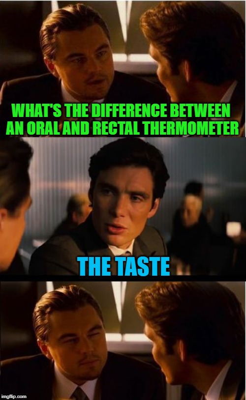 Make sure you're tasting the right one!!! | WHAT'S THE DIFFERENCE BETWEEN AN ORAL AND RECTAL THERMOMETER; THE TASTE | image tagged in memes,inception,thermometers,funny meme,taste it,temperature | made w/ Imgflip meme maker
