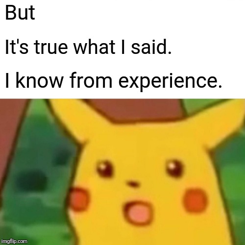 Surprised Pikachu Meme | But It's true what I said. I know from experience. | image tagged in memes,surprised pikachu | made w/ Imgflip meme maker