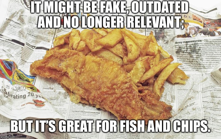Old news is no news | IT MIGHT BE FAKE, OUTDATED AND NO LONGER RELEVANT;; BUT IT’S GREAT FOR FISH AND CHIPS. | image tagged in old news is no news | made w/ Imgflip meme maker
