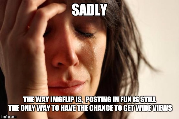 First World Problems Meme | SADLY THE WAY IMGFLIP IS,  POSTING IN FUN IS STILL THE ONLY WAY TO HAVE THE CHANCE TO GET WIDE VIEWS | image tagged in memes,first world problems | made w/ Imgflip meme maker