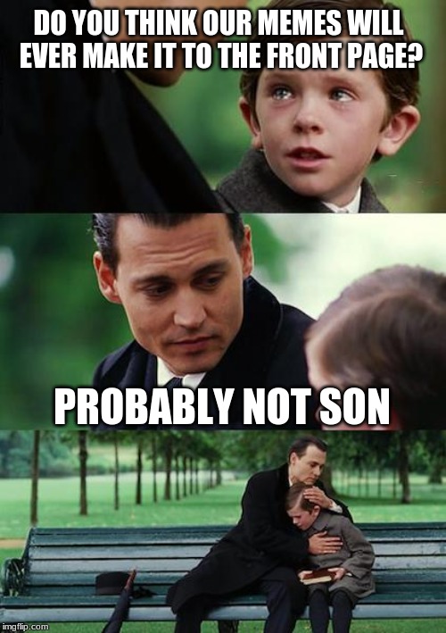 Finding Neverland | DO YOU THINK OUR MEMES WILL EVER MAKE IT TO THE FRONT PAGE? PROBABLY NOT SON | image tagged in memes,finding neverland | made w/ Imgflip meme maker