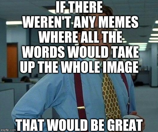 That Would Be Great | IF THERE WEREN'T ANY MEMES WHERE ALL THE WORDS WOULD TAKE UP THE WHOLE IMAGE; THAT WOULD BE GREAT | image tagged in memes,that would be great | made w/ Imgflip meme maker