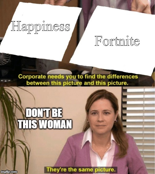 They're The Same Picture Meme | Happiness      



                            
    Fortnite; DON'T BE THIS WOMAN | image tagged in office same picture | made w/ Imgflip meme maker