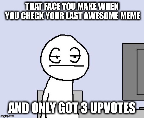 Bored of this crap |  THAT FACE YOU MAKE WHEN YOU CHECK YOUR LAST AWESOME MEME; AND ONLY GOT 3 UPVOTES | image tagged in bored of this crap,memes,funny,imgflip,upvotes | made w/ Imgflip meme maker
