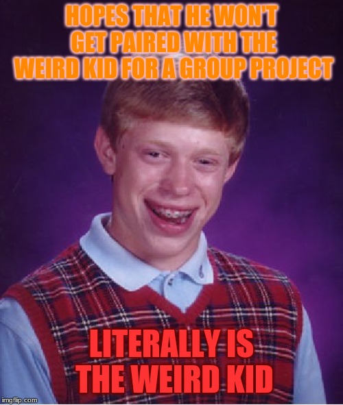 The brutal reality tho | HOPES THAT HE WON'T GET PAIRED WITH THE WEIRD KID FOR A GROUP PROJECT; LITERALLY IS THE WEIRD KID | image tagged in memes,bad luck brian,that one weird kid,group projects,awkward | made w/ Imgflip meme maker