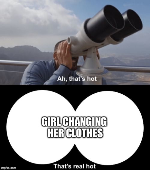GIRL CHANGING HER CLOTHES | image tagged in thats hot | made w/ Imgflip meme maker