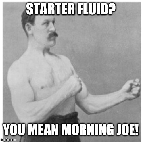 Funny | STARTER FLUID? YOU MEAN MORNING JOE! | image tagged in memes,overly manly man,funny memes,funny | made w/ Imgflip meme maker