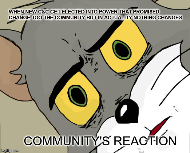 Unsettled Tom Meme | WHEN NEW C&C GET ELECTED INTO POWER THAT PROMISED CHANGE TOO THE COMMUNITY BUT IN ACTUALITY NOTHING CHANGES; COMMUNITY'S REACTION | image tagged in memes,unsettled tom | made w/ Imgflip meme maker