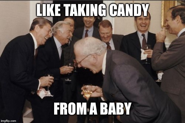 Laughing Men In Suits Meme | LIKE TAKING CANDY FROM A BABY | image tagged in memes,laughing men in suits | made w/ Imgflip meme maker