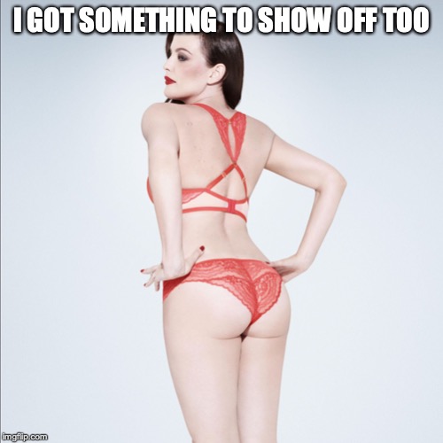 Liv Tyler showing off her butt | I GOT SOMETHING TO SHOW OFF TOO | image tagged in liv tyler showing off her butt | made w/ Imgflip meme maker
