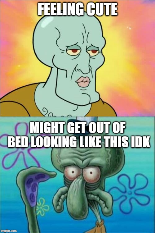 The look, the feel. Soooo different - Spongebob Week! April 29th to May 5th an EGOS production. | FEELING CUTE; MIGHT GET OUT OF BED LOOKING LIKE THIS IDK | image tagged in memes,squidward,feeling cute,spongebob week,egos | made w/ Imgflip meme maker