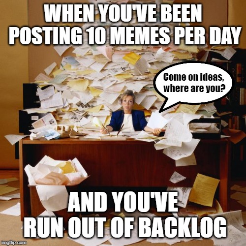 Why not post less? | WHEN YOU'VE BEEN POSTING 10 MEMES PER DAY; Come on ideas, where are you? AND YOU'VE RUN OUT OF BACKLOG | image tagged in busy,memes,ideas | made w/ Imgflip meme maker
