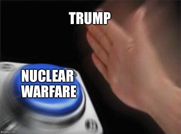 Blank Nut Button | TRUMP; NUCLEAR WARFARE | image tagged in memes,blank nut button | made w/ Imgflip meme maker