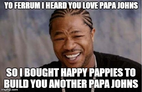 Yo Dawg Heard You Meme | YO FERRUM I HEARD YOU LOVE PAPA JOHNS SO I BOUGHT HAPPY PAPPIES TO BUILD YOU ANOTHER PAPA JOHNS | image tagged in memes,yo dawg heard you | made w/ Imgflip meme maker
