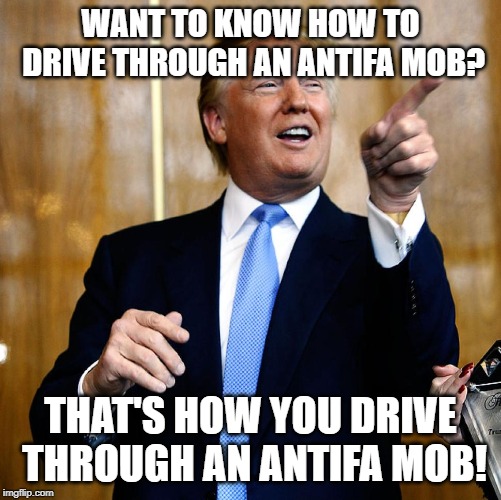 Donal Trump Birthday | WANT TO KNOW HOW TO DRIVE THROUGH AN ANTIFA MOB? THAT'S HOW YOU DRIVE THROUGH AN ANTIFA MOB! | image tagged in donal trump birthday | made w/ Imgflip meme maker