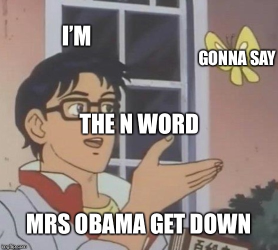 My friend wanted me to make a meme | I’M; GONNA SAY; THE N WORD; MRS OBAMA GET DOWN | image tagged in memes,is this a pigeon,actions speak louder than words | made w/ Imgflip meme maker