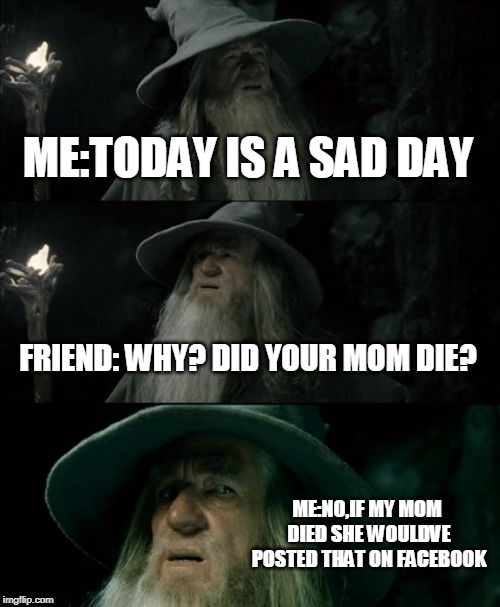 Confused Gandalf Meme | ME:TODAY IS A SAD DAY; FRIEND: WHY? DID YOUR MOM DIE? ME:NO,IF MY MOM DIED SHE WOULDVE POSTED THAT ON FACEBOOK | image tagged in memes,confused gandalf | made w/ Imgflip meme maker
