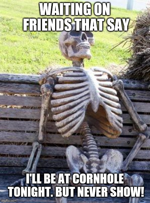 Waiting Skeleton Meme | WAITING ON FRIENDS THAT SAY; I'LL BE AT CORNHOLE TONIGHT. BUT NEVER SHOW! | image tagged in memes,waiting skeleton | made w/ Imgflip meme maker