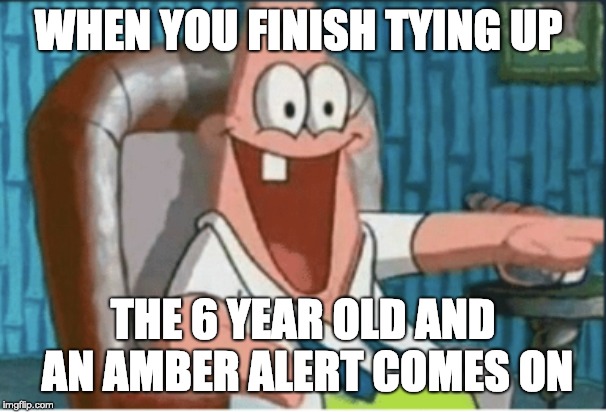 "Spongebob Week" Starting April 29th to May 5th an EGOS production. | WHEN YOU FINISH TYING UP; THE 6 YEAR OLD AND AN AMBER ALERT COMES ON | image tagged in spongebob | made w/ Imgflip meme maker