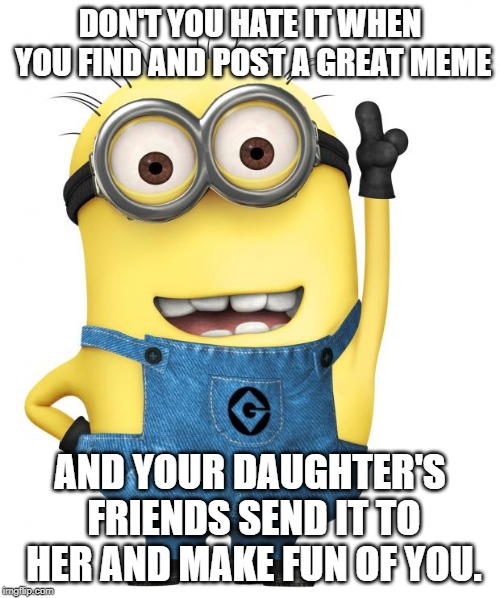 minions | DON'T YOU HATE IT WHEN YOU FIND AND POST A GREAT MEME; AND YOUR DAUGHTER'S FRIENDS SEND IT TO HER AND MAKE FUN OF YOU. | image tagged in minions | made w/ Imgflip meme maker