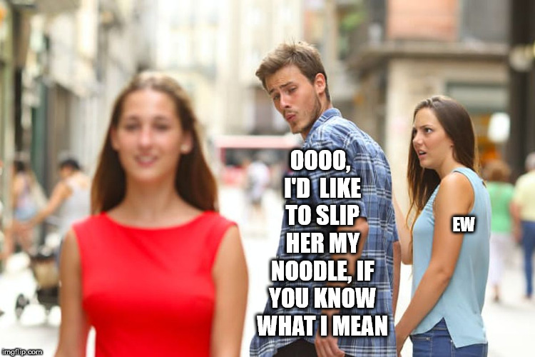 Distracted Boyfriend Meme | OOOO, I'D  LIKE TO SLIP HER MY NOODLE, IF YOU KNOW WHAT I MEAN EW | image tagged in memes,distracted boyfriend | made w/ Imgflip meme maker