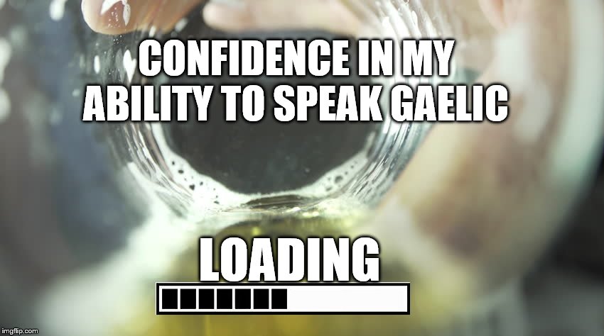 Beer confidence, loading! | CONFIDENCE IN MY ABILITY TO SPEAK GAELIC; LOADING | image tagged in hold my beer,confidence,beer goggles | made w/ Imgflip meme maker