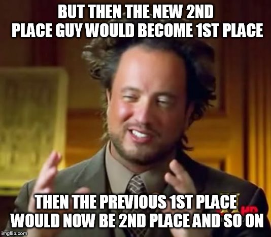 Ancient Aliens Meme | BUT THEN THE NEW 2ND PLACE GUY WOULD BECOME 1ST PLACE THEN THE PREVIOUS 1ST PLACE WOULD NOW BE 2ND PLACE AND SO ON | image tagged in memes,ancient aliens | made w/ Imgflip meme maker
