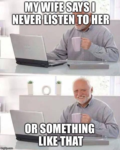Hide the Pain Harold Meme | MY WIFE SAYS I NEVER LISTEN TO HER; OR SOMETHING LIKE THAT | image tagged in memes,hide the pain harold,wife | made w/ Imgflip meme maker