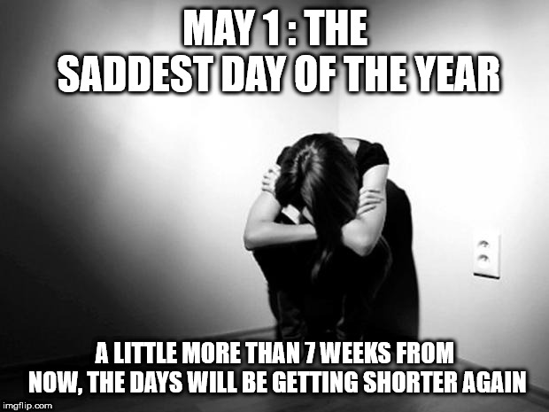 DEPRESSION SADNESS HURT PAIN ANXIETY | MAY 1 : THE SADDEST DAY OF THE YEAR; A LITTLE MORE THAN 7 WEEKS FROM NOW, THE DAYS WILL BE GETTING SHORTER AGAIN | image tagged in depression sadness hurt pain anxiety | made w/ Imgflip meme maker