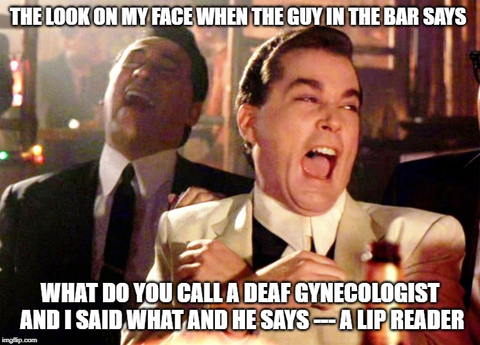 Good Fellas Hilarious | THE LOOK ON MY FACE WHEN THE GUY IN THE BAR SAYS; WHAT DO YOU CALL A DEAF GYNECOLOGIST AND I SAID WHAT AND HE SAYS --- A LIP READER | image tagged in memes,good fellas hilarious | made w/ Imgflip meme maker