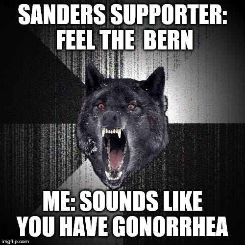 Insanity Wolf | SANDERS SUPPORTER: FEEL THE 
BERN; ME: SOUNDS LIKE YOU HAVE GONORRHEA | image tagged in memes,insanity wolf,bernie sanders | made w/ Imgflip meme maker