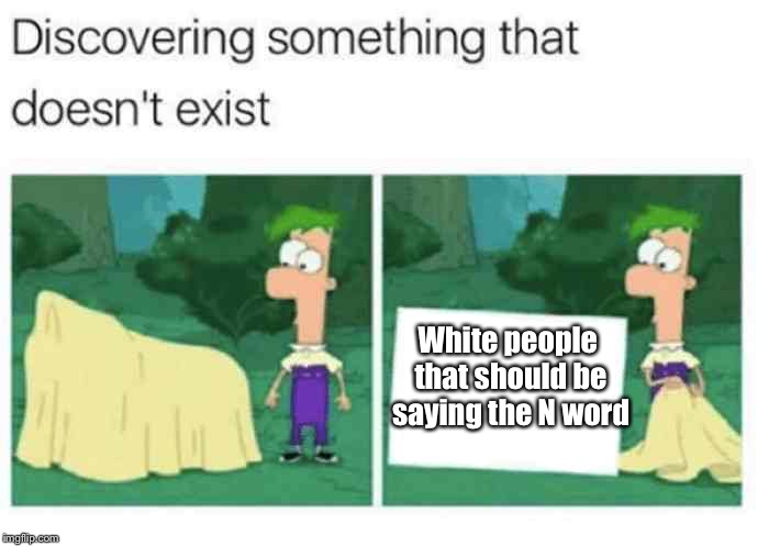 Im gonna say the N word |  White people that should be saying the N word | image tagged in discovering something that doesnt exist,white people,white power,racism,actions speak louder than words | made w/ Imgflip meme maker