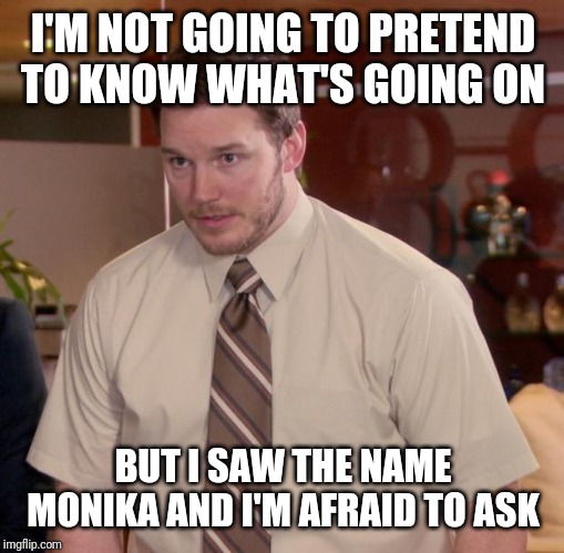 Afraid To Ask Andy Meme | I'M NOT GOING TO PRETEND TO KNOW WHAT'S GOING ON BUT I SAW THE NAME MONIKA AND I'M AFRAID TO ASK | image tagged in memes,afraid to ask andy | made w/ Imgflip meme maker