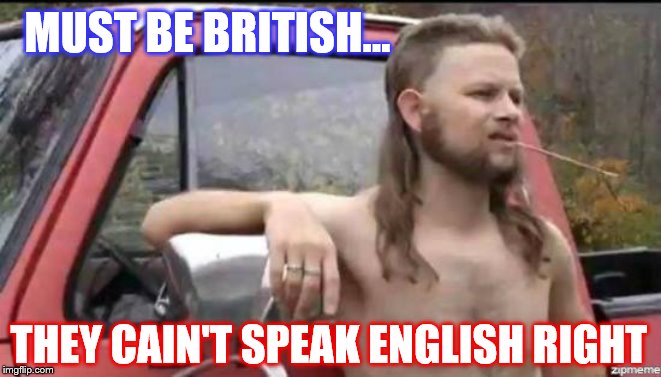 almost politically correct redneck | MUST BE BRITISH... THEY CAIN'T SPEAK ENGLISH RIGHT | image tagged in almost politically correct redneck | made w/ Imgflip meme maker