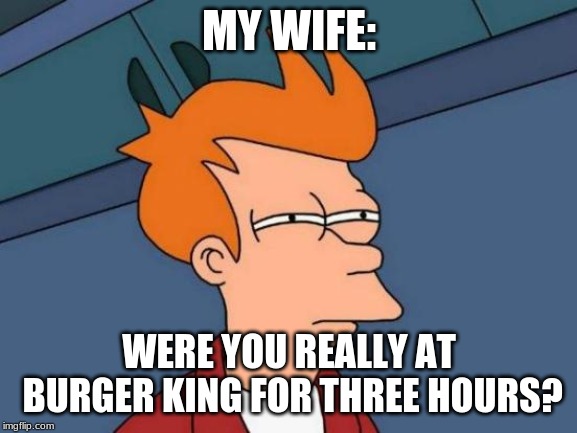 Futurama Fry | MY WIFE:; WERE YOU REALLY AT BURGER KING FOR THREE HOURS? | image tagged in memes,futurama fry | made w/ Imgflip meme maker