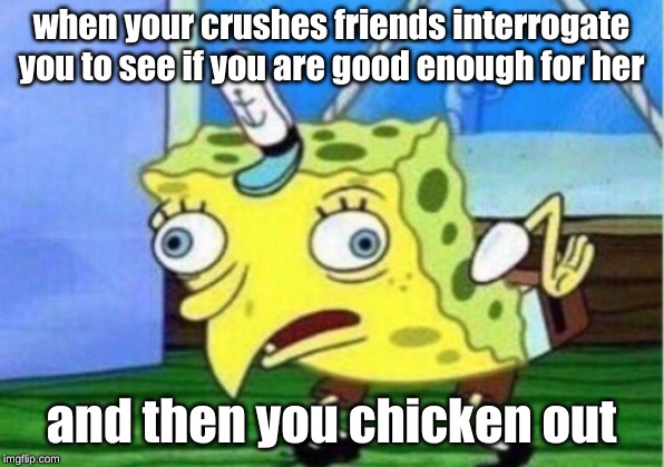 Mocking Spongebob Meme | when your crushes friends interrogate you to see if you are good enough for her; and then you chicken out | image tagged in memes,mocking spongebob | made w/ Imgflip meme maker