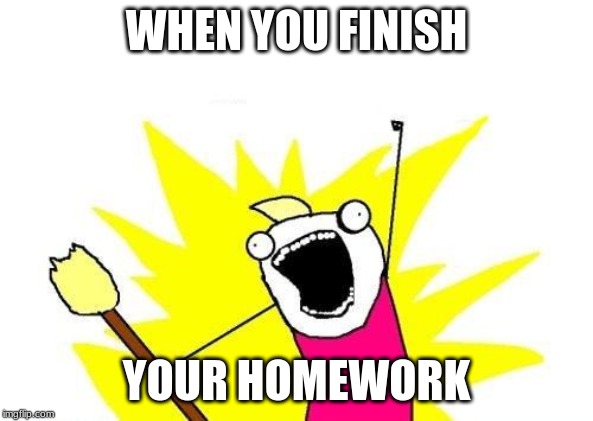 X All The Y Meme | WHEN YOU FINISH; YOUR HOMEWORK | image tagged in memes,x all the y | made w/ Imgflip meme maker