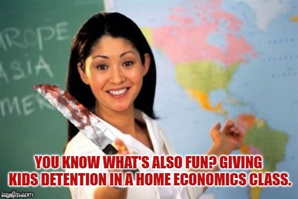 Evil and Unhelpful Teacher | YOU KNOW WHAT'S ALSO FUN? GIVING KIDS DETENTION IN A HOME ECONOMICS CLASS. | image tagged in evil and unhelpful teacher | made w/ Imgflip meme maker