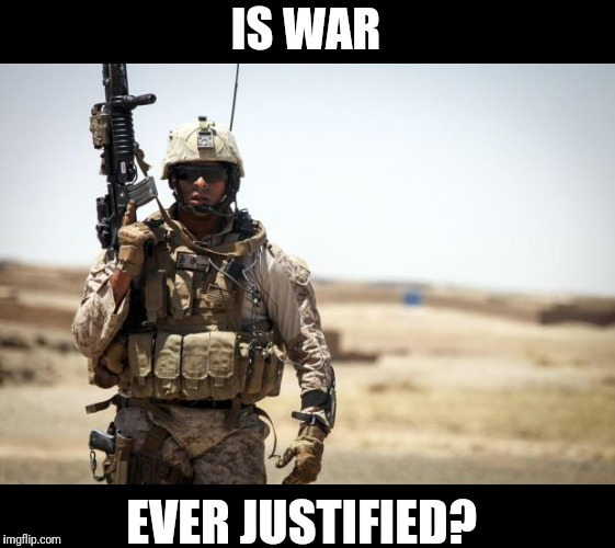 Soldier | IS WAR; EVER JUSTIFIED? | image tagged in soldier | made w/ Imgflip meme maker