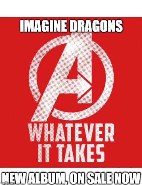 Whatever it takes | IMAGINE DRAGONS; NEW ALBUM, ON SALE NOW | image tagged in whatever it takes | made w/ Imgflip meme maker