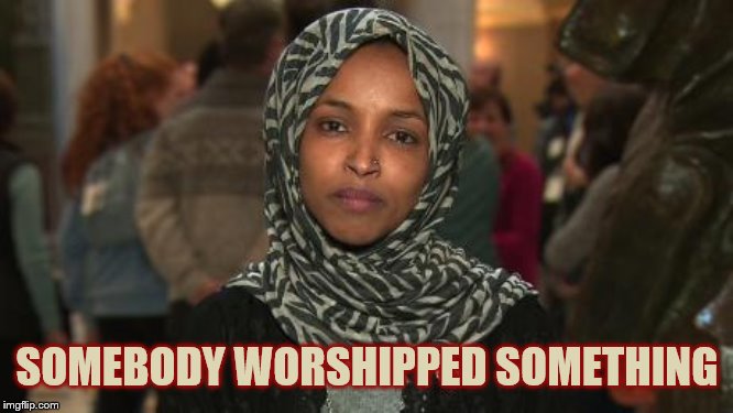 Ilhan Omar | SOMEBODY WORSHIPPED SOMETHING | image tagged in ilhan omar | made w/ Imgflip meme maker