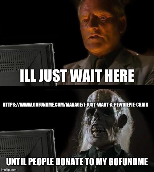I'll Just Wait Here | ILL JUST WAIT HERE; HTTPS://WWW.GOFUNDME.COM/MANAGE/I-JUST-WANT-A-PEWDIEPIE-CHAIR; UNTIL PEOPLE DONATE TO MY GOFUNDME | image tagged in memes,ill just wait here | made w/ Imgflip meme maker