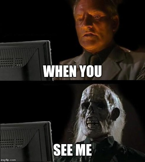 I'll Just Wait Here Meme | WHEN YOU; SEE ME | image tagged in memes,ill just wait here | made w/ Imgflip meme maker