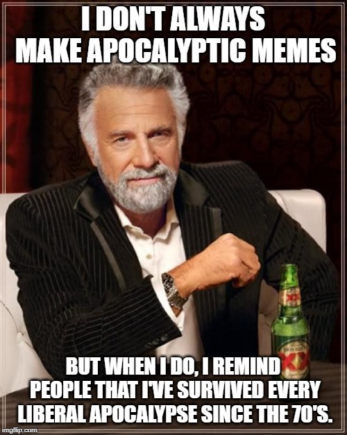 The end of the world is coming....again....unless we raise taxes. | I DON'T ALWAYS MAKE APOCALYPTIC MEMES; BUT WHEN I DO, I REMIND PEOPLE THAT I'VE SURVIVED EVERY LIBERAL APOCALYPSE SINCE THE 70'S. | image tagged in memes,the most interesting man in the world,politics,political meme | made w/ Imgflip meme maker