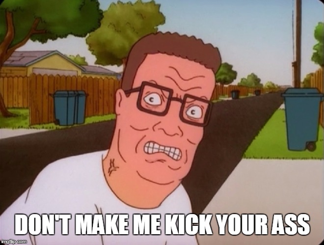 don't make me kick your ass | DON'T MAKE ME KICK YOUR ASS | image tagged in angry hank hill,hank hill | made w/ Imgflip meme maker