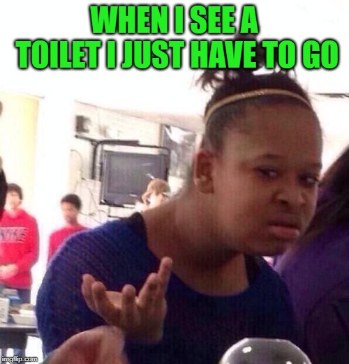 Black Girl Wat Meme | WHEN I SEE A TOILET I JUST HAVE TO GO | image tagged in memes,black girl wat | made w/ Imgflip meme maker